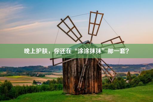 晚上护肤，你还在“涂涂抹抹”那一套？