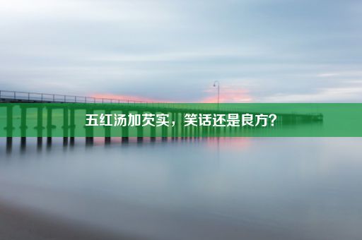 五红汤加芡实，笑话还是良方？