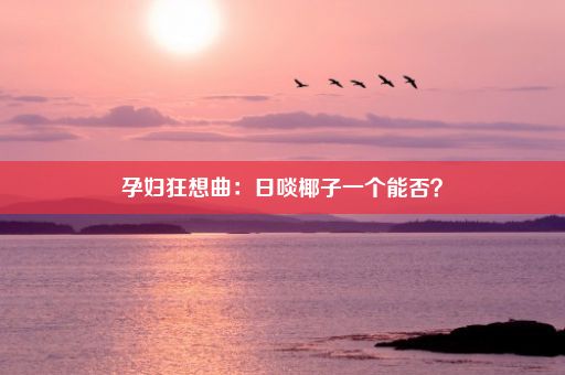 孕妇狂想曲：日啖椰子一个能否？