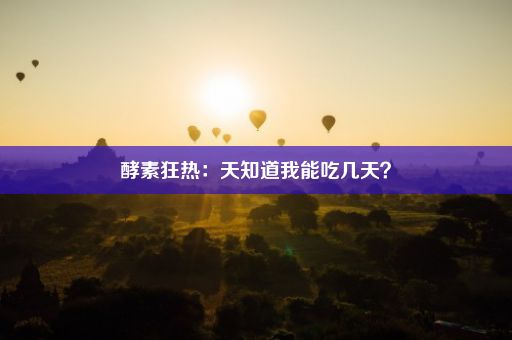 酵素狂热：天知道我能吃几天？