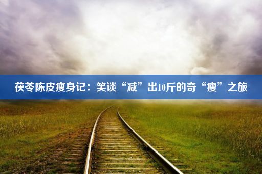 茯苓陈皮瘦身记：笑谈“减”出10斤的奇“瘦”之旅