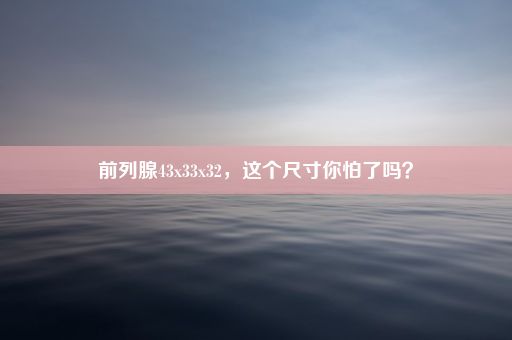 前列腺43x33x32，这个尺寸你怕了吗？