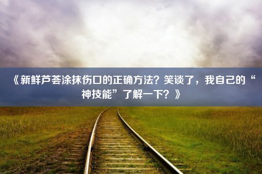 《新鲜芦荟涂抹伤口的正确方法？笑谈了，我自己的“神技能”了解一下？》