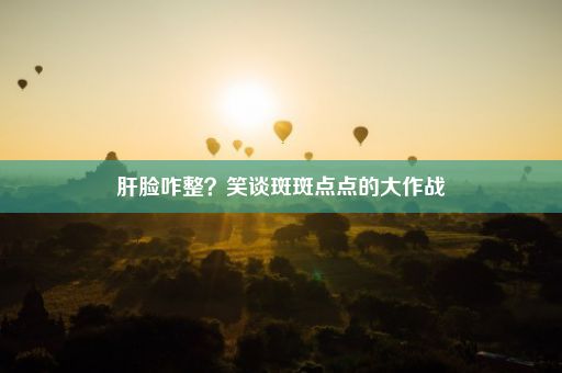 肝脸咋整？笑谈斑斑点点的大作战