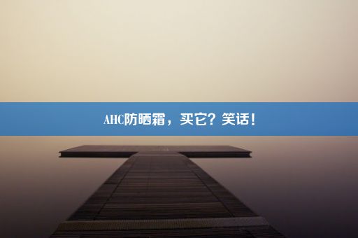 AHC防晒霜，买它？笑话！