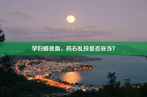 孕妇略贫血，药石乱投是否妥当？