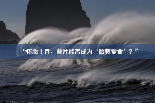 “怀胎十月，薯片能否成为‘胎教零食’？”