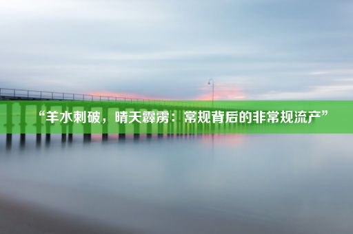 “羊水刺破，晴天霹雳：常规背后的非常规流产”