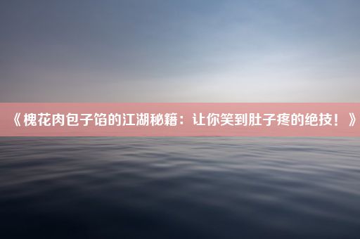 《槐花肉包子馅的江湖秘籍：让你笑到肚子疼的绝技！》