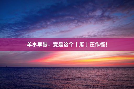 羊水早破，竟是这个「瓜」在作怪！