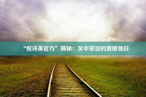 “悦诗美官方”揭秘：笑中带泪的滑稽独白