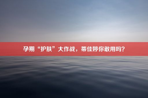 孕期“护肤”大作战，蒂佳婷你敢用吗？