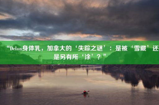 “Delon身体乳，加拿大的‘失踪之谜’：是被‘雪藏’还是另有所‘涂’？”