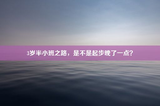 3岁半小班之路，是不是起步晚了一点？