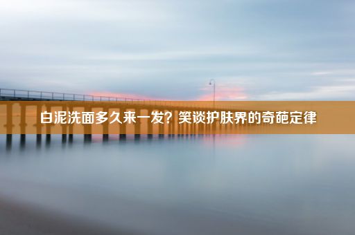 白泥洗面多久来一发？笑谈护肤界的奇葩定律