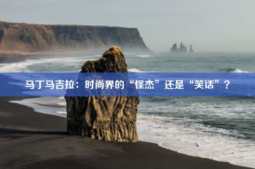 马丁马吉拉：时尚界的“怪杰”还是“笑话”？