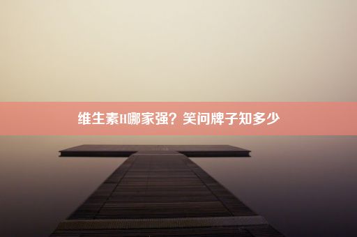 维生素H哪家强？笑问牌子知多少