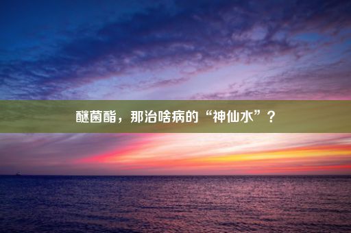 醚菌酯，那治啥病的“神仙水”？