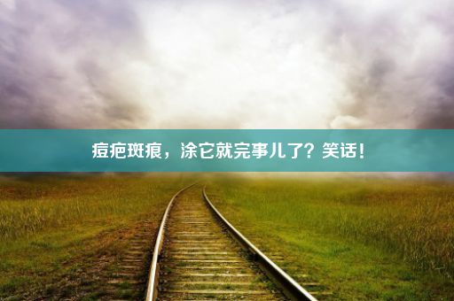 痘疤斑痕，涂它就完事儿了？笑话！