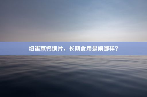 纽崔莱钙镁片，长期食用是闹哪样？