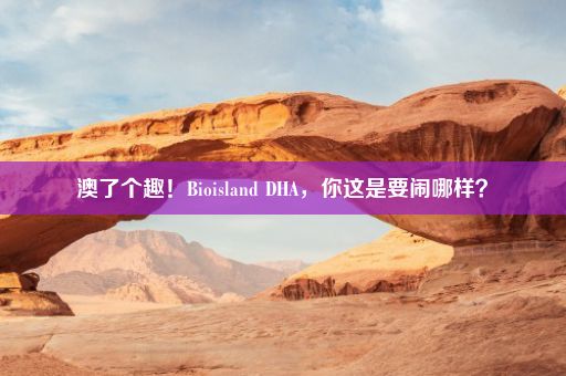 澳了个趣！Bioisland DHA，你这是要闹哪样？