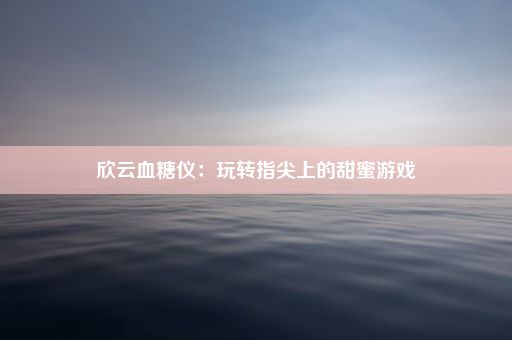 欣云血糖仪：玩转指尖上的甜蜜游戏