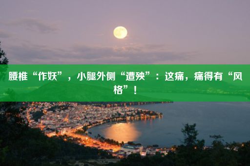 腰椎“作妖”，小腿外侧“遭殃”：这痛，痛得有“风格”！