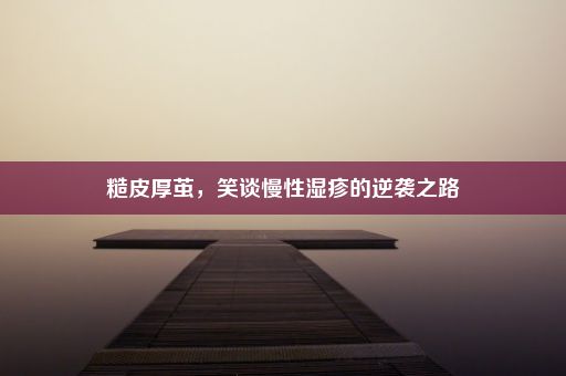 糙皮厚茧，笑谈慢性湿疹的逆袭之路