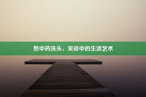 熬中药洗头，笑谈中的生活艺术