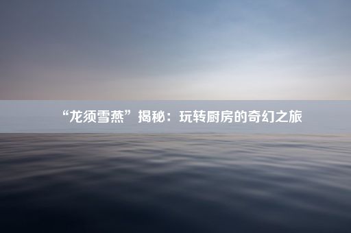 “龙须雪燕”揭秘：玩转厨房的奇幻之旅