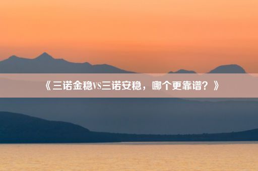 《三诺金稳VS三诺安稳，哪个更靠谱？》