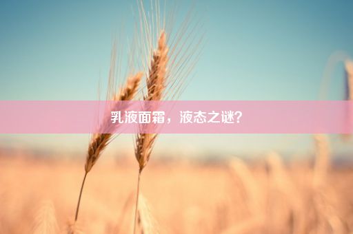 乳液面霜，液态之谜？