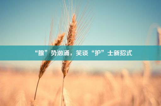 “腺”势汹涌，笑谈“护”士新招式