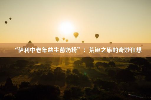 “伊利中老年益生菌奶粉”：荒诞之旅的奇妙狂想