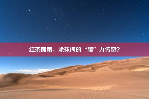 红茶面霜，涂抹间的“膜”力传奇？