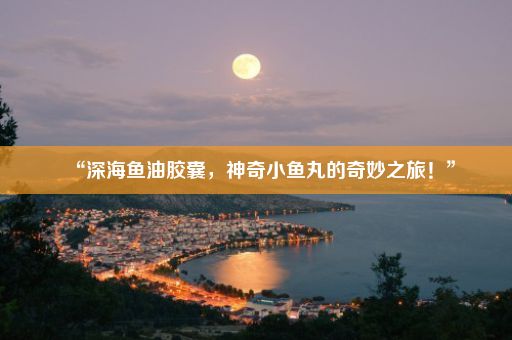 “深海鱼油胶囊，神奇小鱼丸的奇妙之旅！”