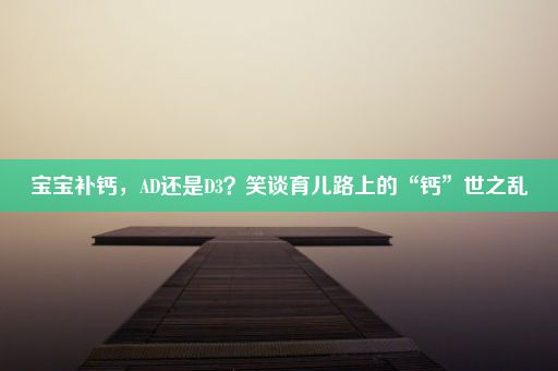 宝宝补钙，AD还是D3？笑谈育儿路上的“钙”世之乱