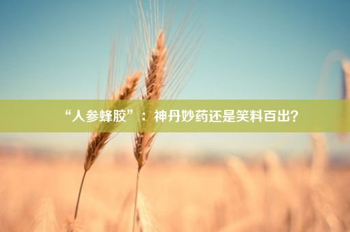 “人参蜂胶”：神丹妙药还是笑料百出？