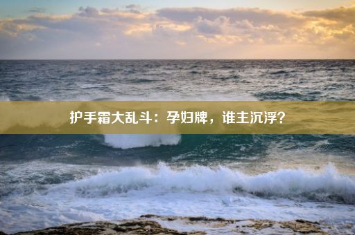 护手霜大乱斗：孕妇牌，谁主沉浮？