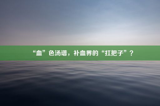 “血”色汤谱，补血界的“扛把子”？