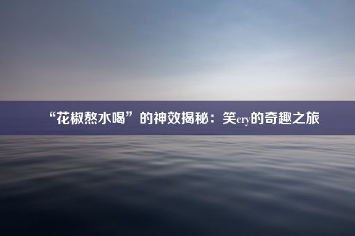 “花椒熬水喝”的神效揭秘：笑cry的奇趣之旅