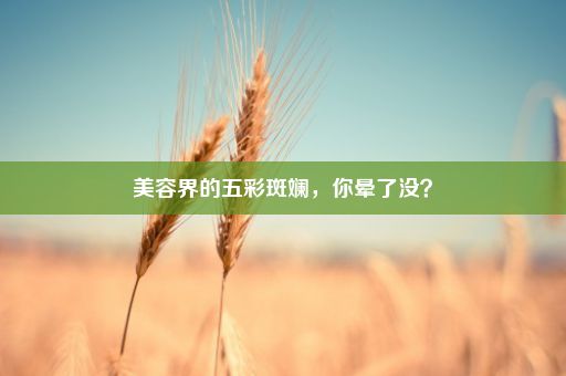 美容界的五彩斑斓，你晕了没？