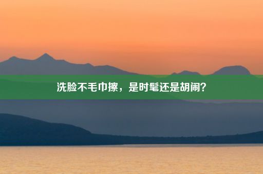 洗脸不毛巾擦，是时髦还是胡闹？