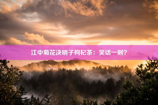 江中菊花决明子枸杞茶：笑话一则？