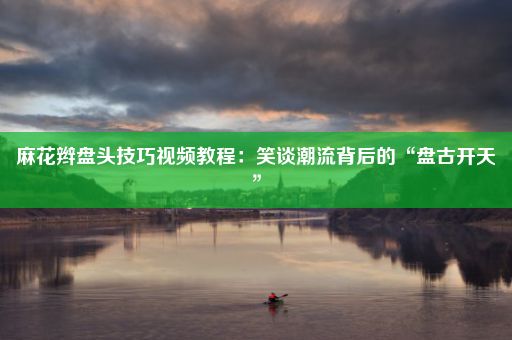 麻花辫盘头技巧视频教程：笑谈潮流背后的“盘古开天”