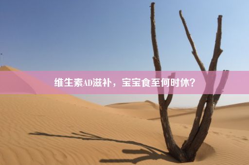 维生素AD滋补，宝宝食至何时休？