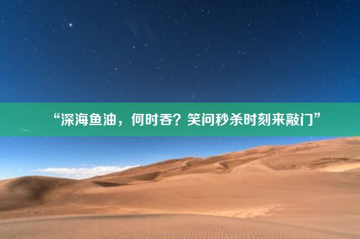 “深海鱼油，何时吞？笑问秒杀时刻来敲门”