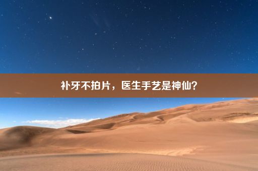 补牙不拍片，医生手艺是神仙？