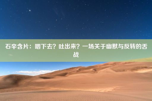 石辛含片：咽下去？吐出来？一场关于幽默与反转的舌战