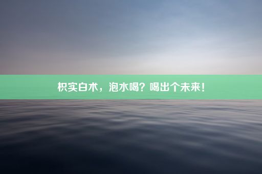 枳实白术，泡水喝？喝出个未来！